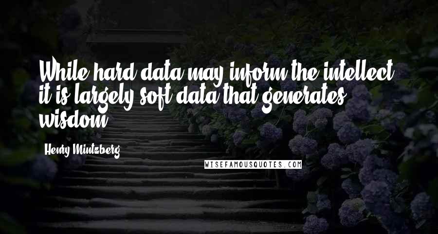 Henry Mintzberg Quotes: While hard data may inform the intellect, it is largely soft data that generates wisdom.