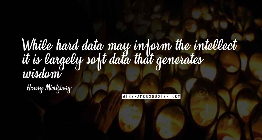 Henry Mintzberg Quotes: While hard data may inform the intellect, it is largely soft data that generates wisdom.