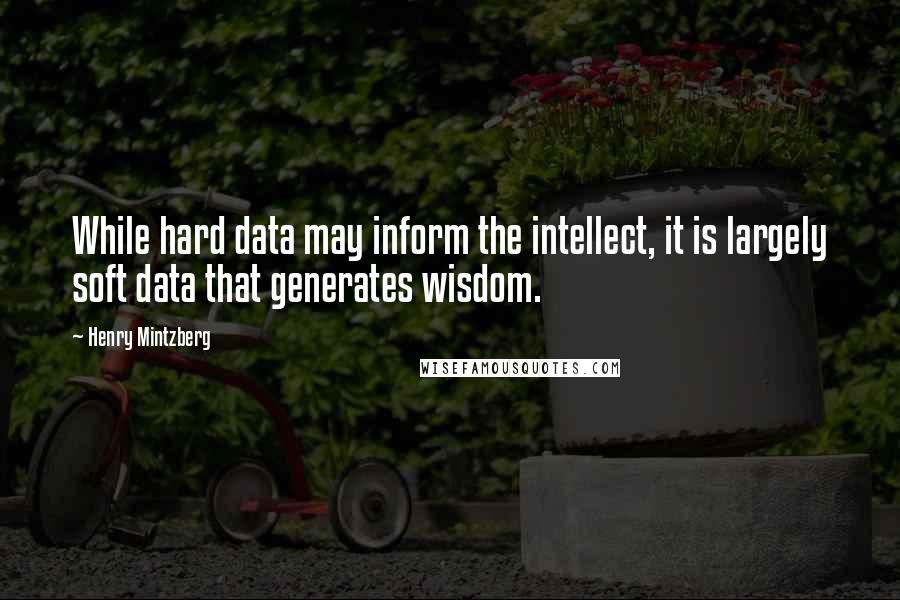 Henry Mintzberg Quotes: While hard data may inform the intellect, it is largely soft data that generates wisdom.
