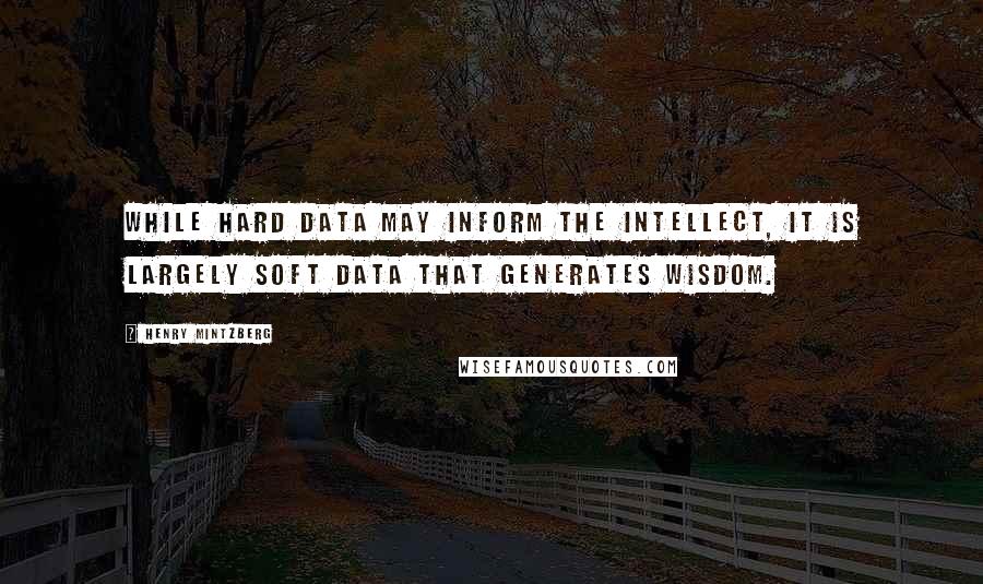 Henry Mintzberg Quotes: While hard data may inform the intellect, it is largely soft data that generates wisdom.