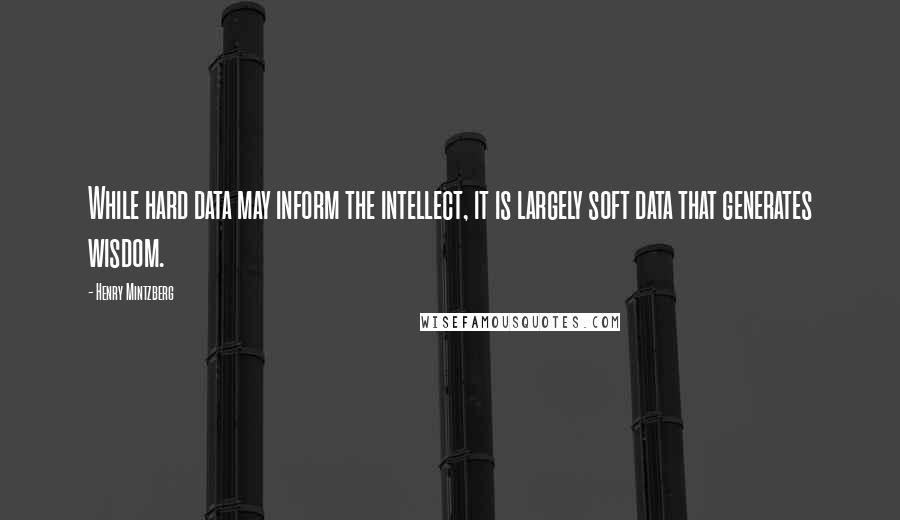 Henry Mintzberg Quotes: While hard data may inform the intellect, it is largely soft data that generates wisdom.