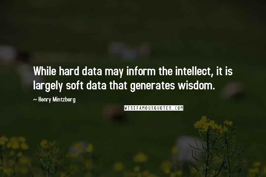Henry Mintzberg Quotes: While hard data may inform the intellect, it is largely soft data that generates wisdom.