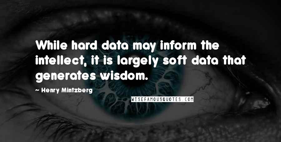Henry Mintzberg Quotes: While hard data may inform the intellect, it is largely soft data that generates wisdom.