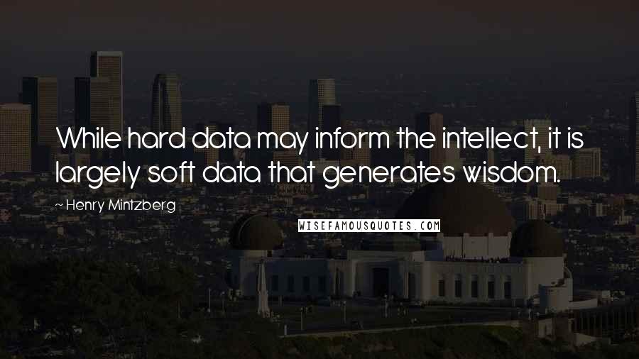 Henry Mintzberg Quotes: While hard data may inform the intellect, it is largely soft data that generates wisdom.