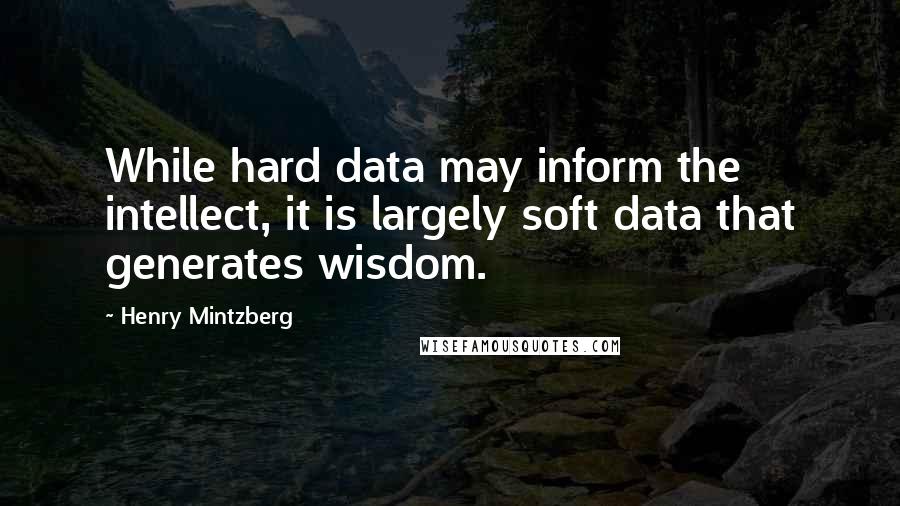 Henry Mintzberg Quotes: While hard data may inform the intellect, it is largely soft data that generates wisdom.