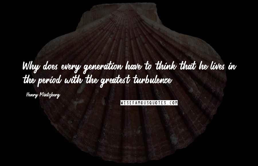 Henry Mintzberg Quotes: Why does every generation have to think that he lives in the period with the greatest turbulence?