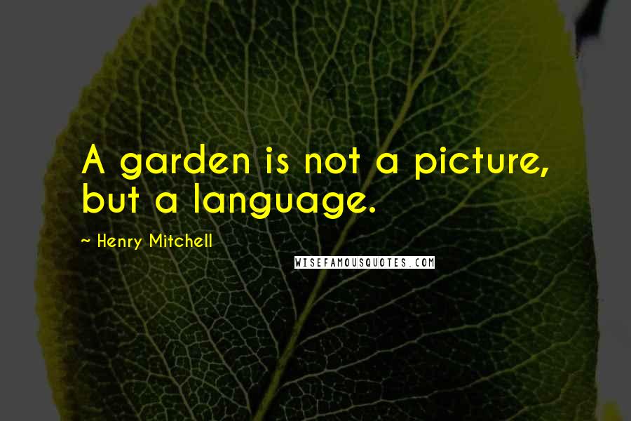 Henry Mitchell Quotes: A garden is not a picture, but a language.