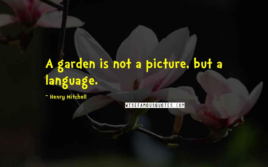 Henry Mitchell Quotes: A garden is not a picture, but a language.