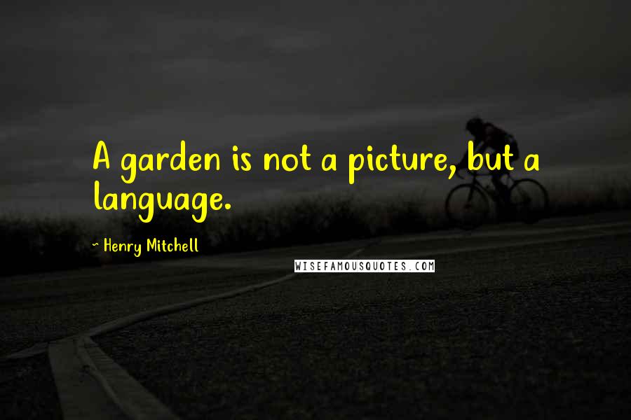 Henry Mitchell Quotes: A garden is not a picture, but a language.