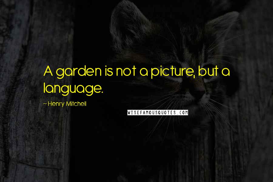 Henry Mitchell Quotes: A garden is not a picture, but a language.