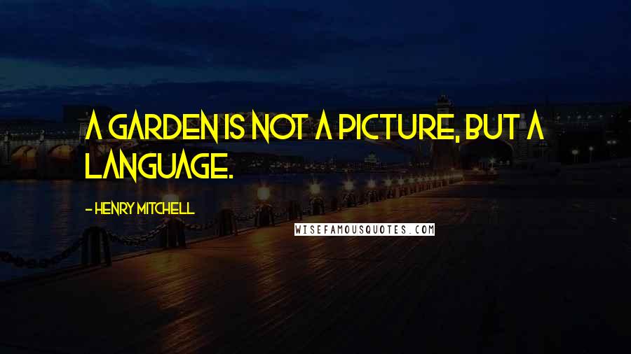 Henry Mitchell Quotes: A garden is not a picture, but a language.