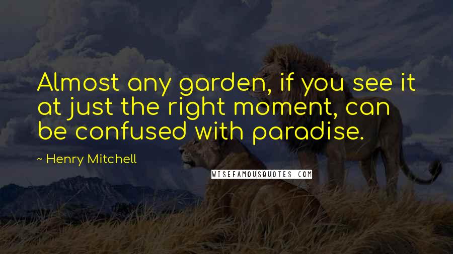 Henry Mitchell Quotes: Almost any garden, if you see it at just the right moment, can be confused with paradise.