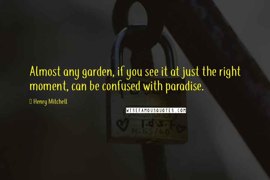 Henry Mitchell Quotes: Almost any garden, if you see it at just the right moment, can be confused with paradise.