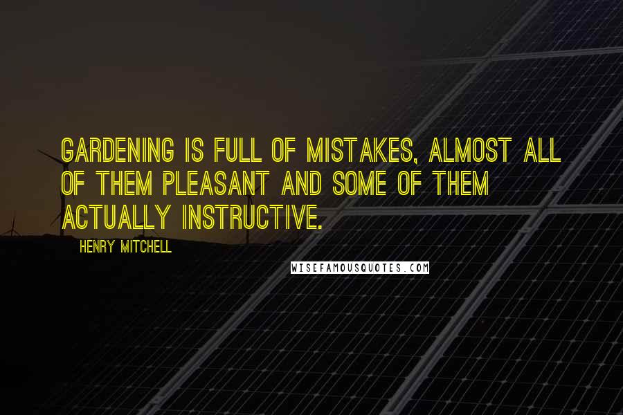Henry Mitchell Quotes: Gardening is full of mistakes, almost all of them pleasant and some of them actually instructive.