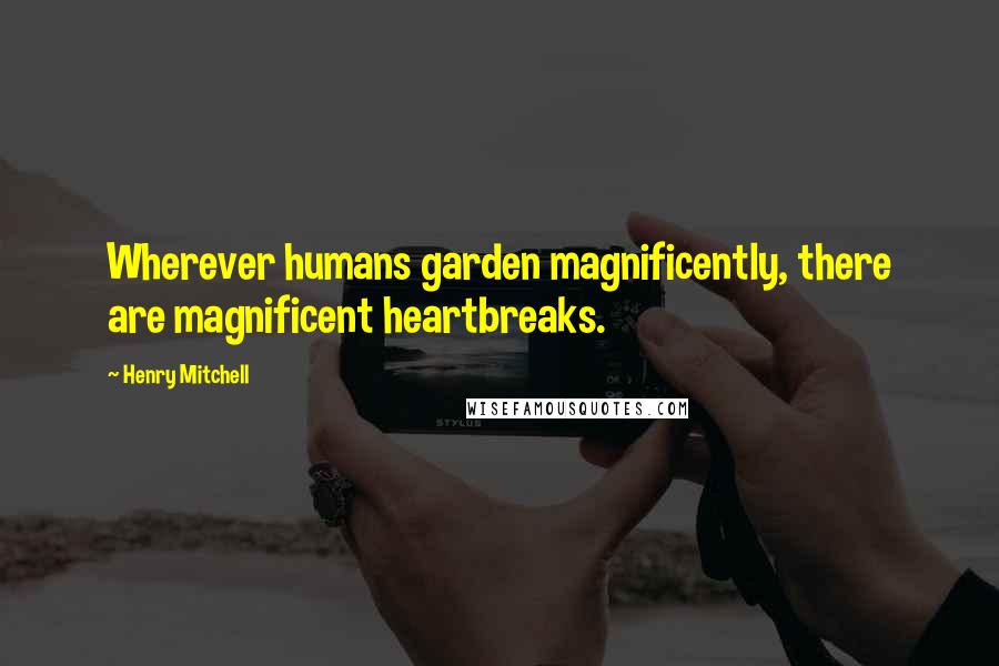 Henry Mitchell Quotes: Wherever humans garden magnificently, there are magnificent heartbreaks.