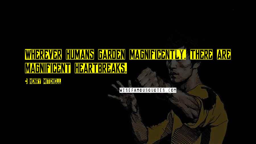 Henry Mitchell Quotes: Wherever humans garden magnificently, there are magnificent heartbreaks.