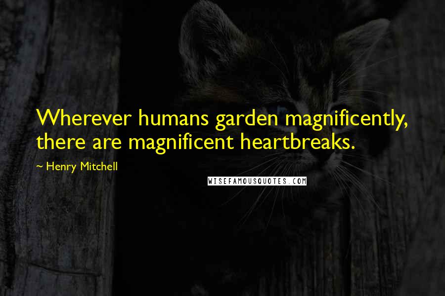 Henry Mitchell Quotes: Wherever humans garden magnificently, there are magnificent heartbreaks.