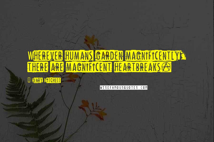 Henry Mitchell Quotes: Wherever humans garden magnificently, there are magnificent heartbreaks.