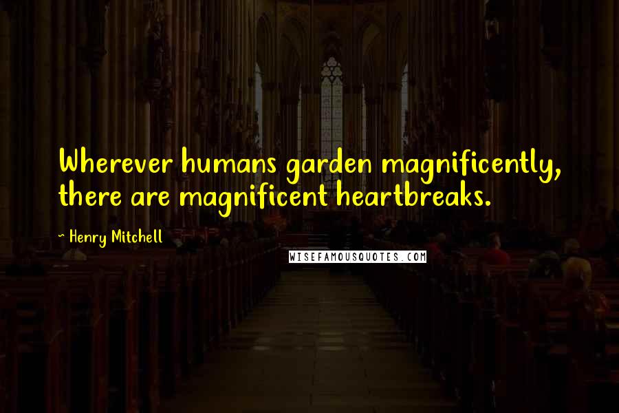 Henry Mitchell Quotes: Wherever humans garden magnificently, there are magnificent heartbreaks.