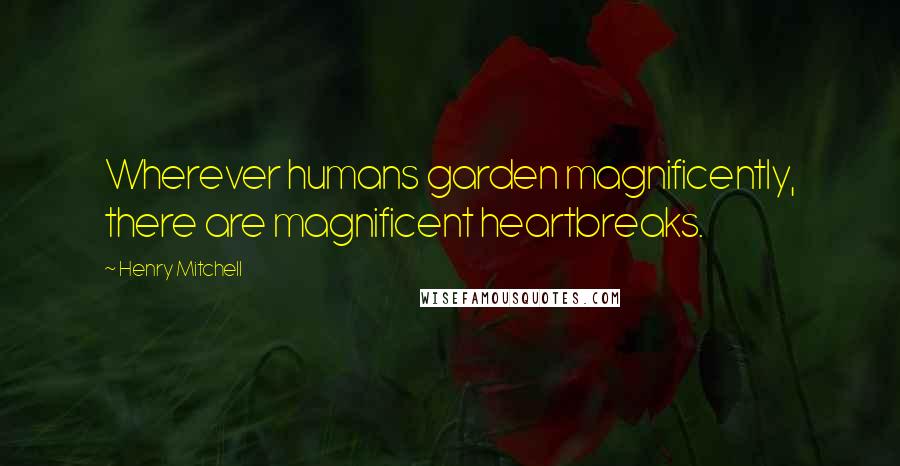 Henry Mitchell Quotes: Wherever humans garden magnificently, there are magnificent heartbreaks.