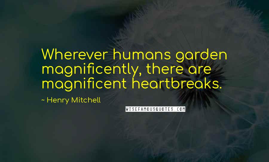 Henry Mitchell Quotes: Wherever humans garden magnificently, there are magnificent heartbreaks.