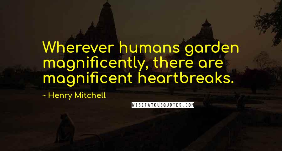 Henry Mitchell Quotes: Wherever humans garden magnificently, there are magnificent heartbreaks.