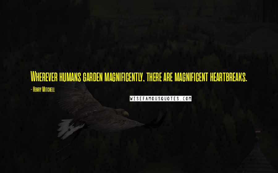 Henry Mitchell Quotes: Wherever humans garden magnificently, there are magnificent heartbreaks.
