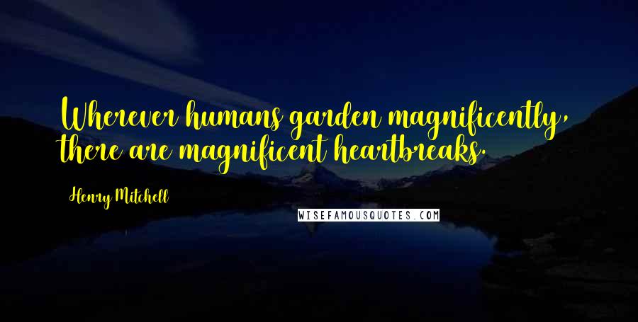 Henry Mitchell Quotes: Wherever humans garden magnificently, there are magnificent heartbreaks.