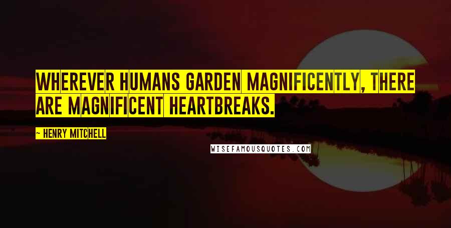 Henry Mitchell Quotes: Wherever humans garden magnificently, there are magnificent heartbreaks.