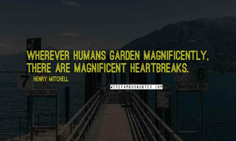 Henry Mitchell Quotes: Wherever humans garden magnificently, there are magnificent heartbreaks.