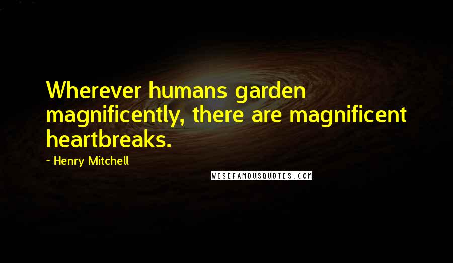 Henry Mitchell Quotes: Wherever humans garden magnificently, there are magnificent heartbreaks.