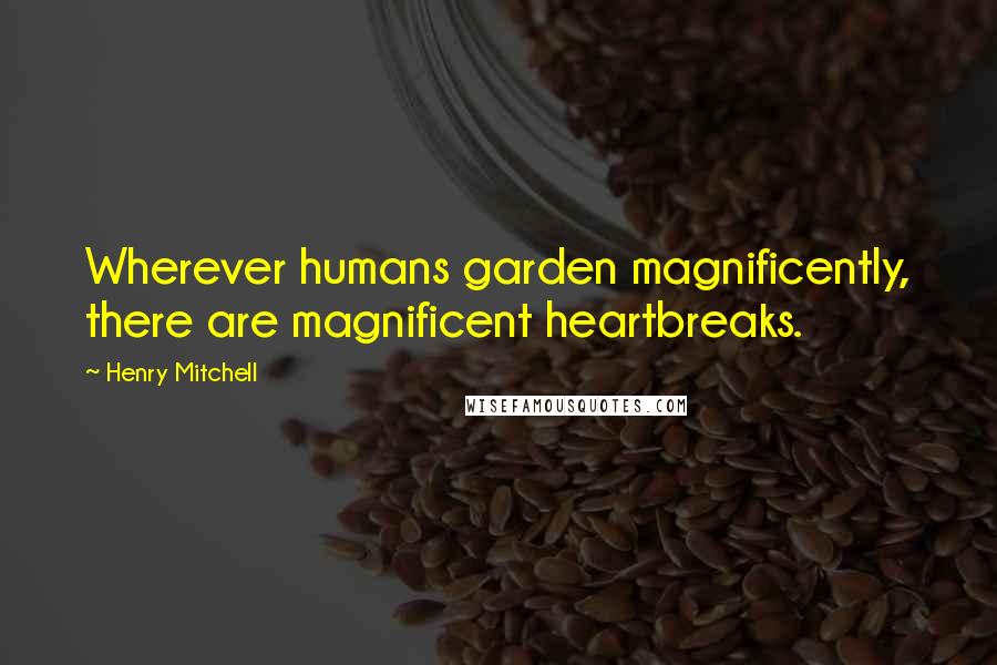 Henry Mitchell Quotes: Wherever humans garden magnificently, there are magnificent heartbreaks.