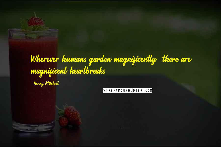 Henry Mitchell Quotes: Wherever humans garden magnificently, there are magnificent heartbreaks.