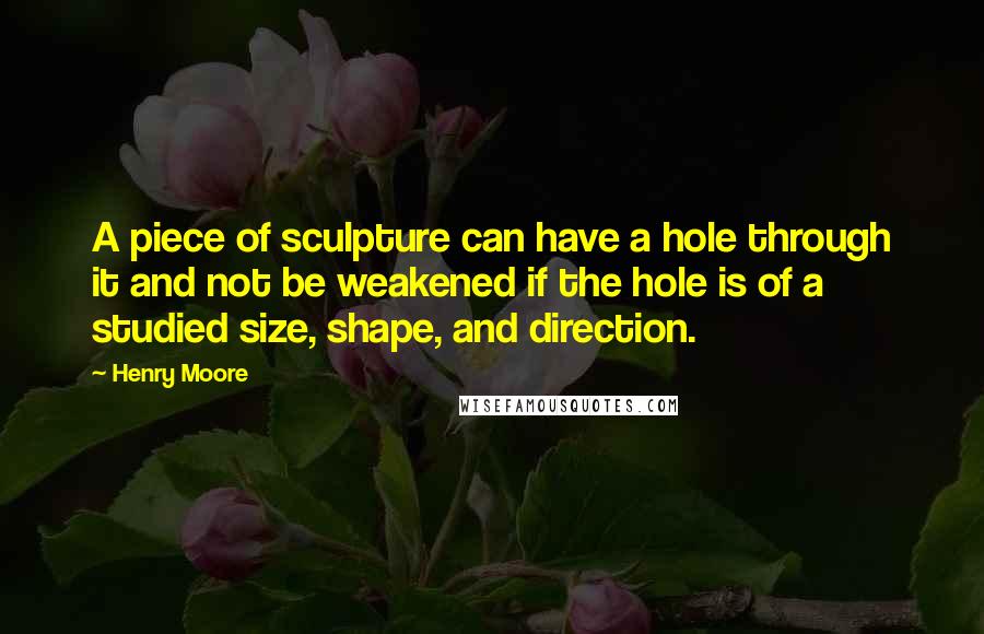 Henry Moore Quotes: A piece of sculpture can have a hole through it and not be weakened if the hole is of a studied size, shape, and direction.