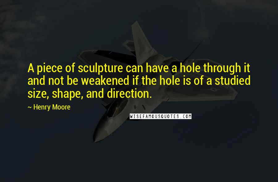 Henry Moore Quotes: A piece of sculpture can have a hole through it and not be weakened if the hole is of a studied size, shape, and direction.