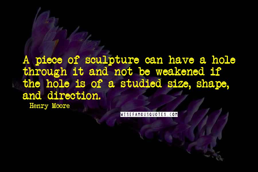 Henry Moore Quotes: A piece of sculpture can have a hole through it and not be weakened if the hole is of a studied size, shape, and direction.