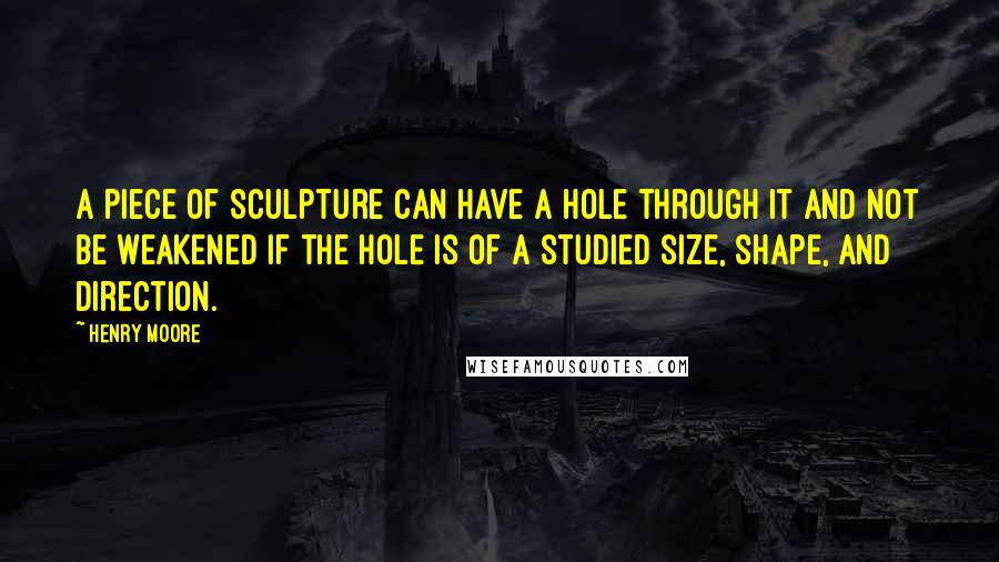 Henry Moore Quotes: A piece of sculpture can have a hole through it and not be weakened if the hole is of a studied size, shape, and direction.