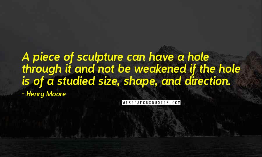 Henry Moore Quotes: A piece of sculpture can have a hole through it and not be weakened if the hole is of a studied size, shape, and direction.