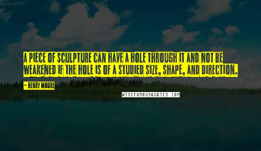 Henry Moore Quotes: A piece of sculpture can have a hole through it and not be weakened if the hole is of a studied size, shape, and direction.