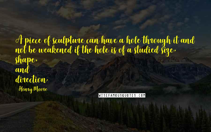 Henry Moore Quotes: A piece of sculpture can have a hole through it and not be weakened if the hole is of a studied size, shape, and direction.