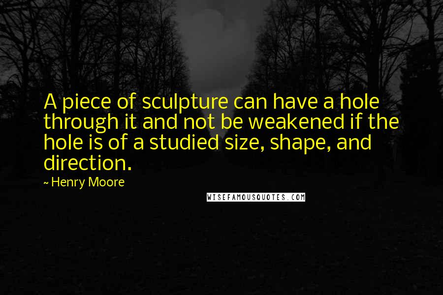 Henry Moore Quotes: A piece of sculpture can have a hole through it and not be weakened if the hole is of a studied size, shape, and direction.