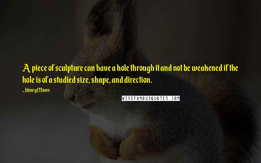 Henry Moore Quotes: A piece of sculpture can have a hole through it and not be weakened if the hole is of a studied size, shape, and direction.
