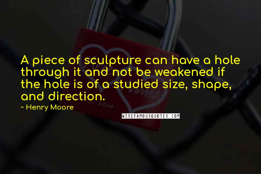 Henry Moore Quotes: A piece of sculpture can have a hole through it and not be weakened if the hole is of a studied size, shape, and direction.