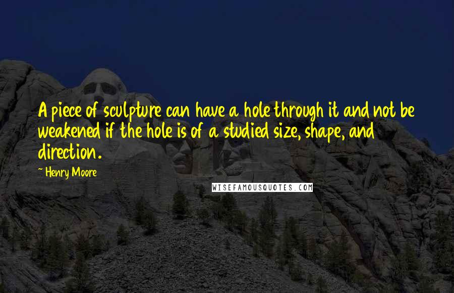 Henry Moore Quotes: A piece of sculpture can have a hole through it and not be weakened if the hole is of a studied size, shape, and direction.