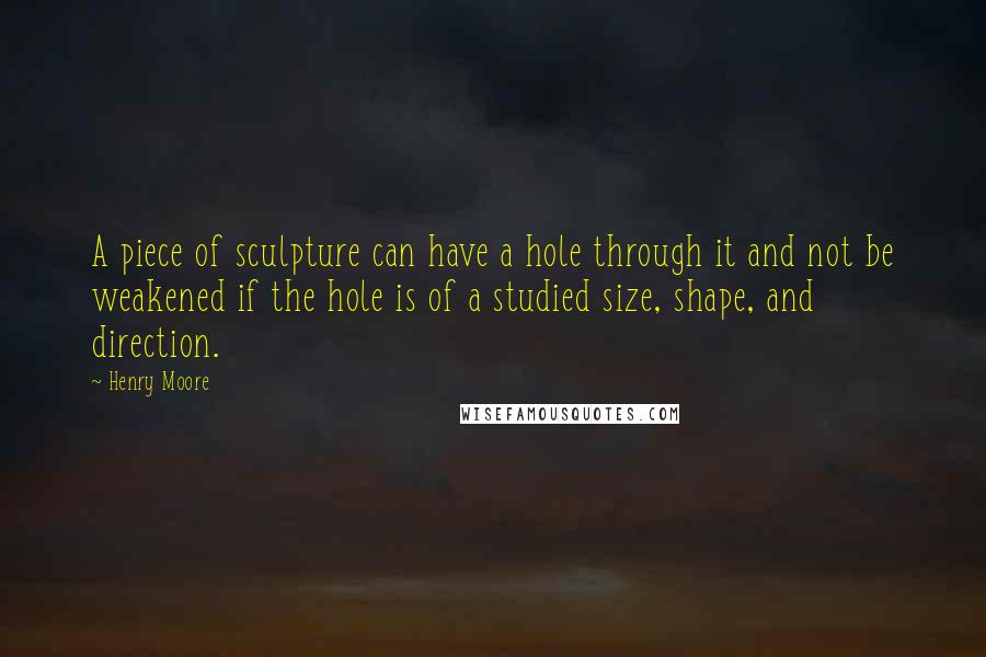 Henry Moore Quotes: A piece of sculpture can have a hole through it and not be weakened if the hole is of a studied size, shape, and direction.