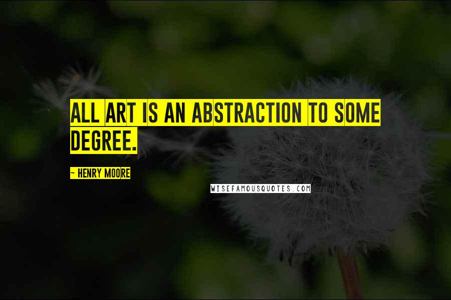 Henry Moore Quotes: All art is an abstraction to some degree.