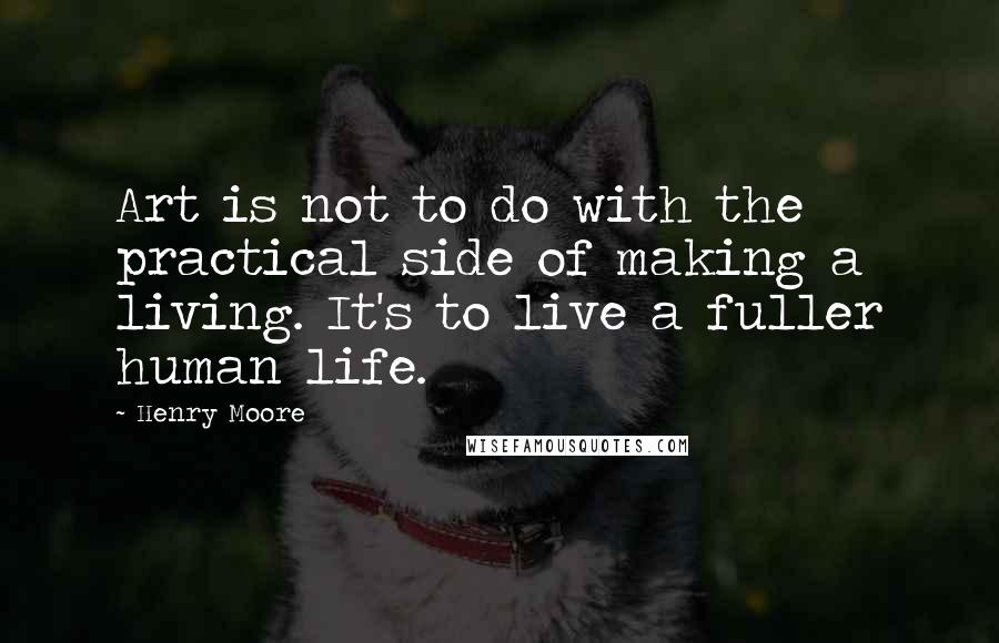 Henry Moore Quotes: Art is not to do with the practical side of making a living. It's to live a fuller human life.