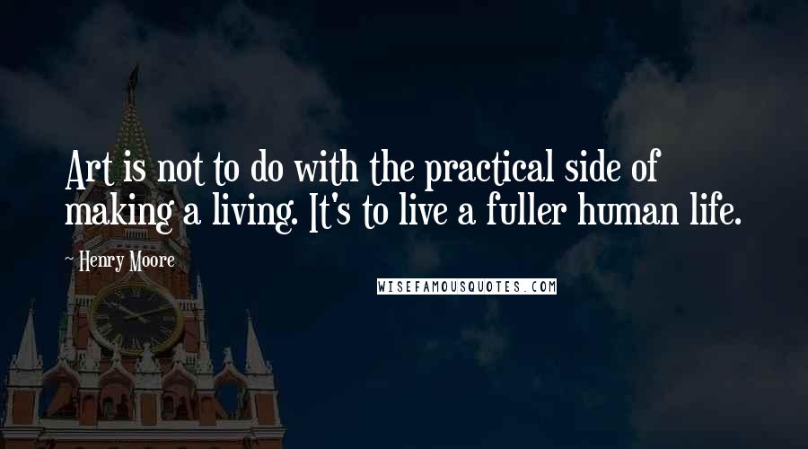 Henry Moore Quotes: Art is not to do with the practical side of making a living. It's to live a fuller human life.