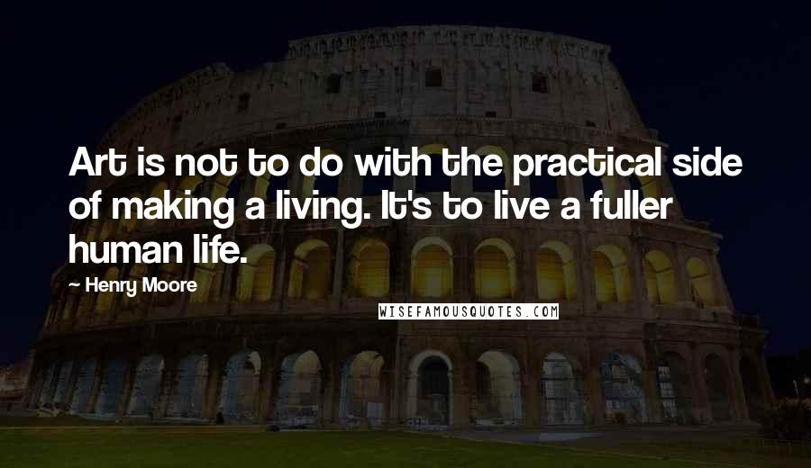 Henry Moore Quotes: Art is not to do with the practical side of making a living. It's to live a fuller human life.