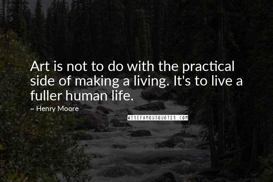 Henry Moore Quotes: Art is not to do with the practical side of making a living. It's to live a fuller human life.